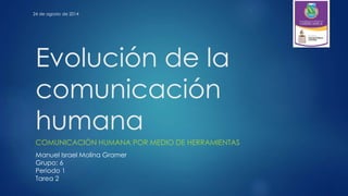 Evolución de la
comunicación
humana
COMUNICACIÓN HUMANA POR MEDIO DE HERRAMIENTAS
Manuel Israel Molina Gramer
Grupo: 6
Periodo 1
Tarea 2
24 de agosto de 2014
 