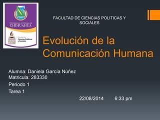 Evolución de la
Comunicación Humana
Alumna: Daniela García Núñez
Matricula: 283330
Periodo 1
Tarea 1
22/08/2014 6:33 pm
FACULTAD DE CIENCIAS POLITICAS Y
SOCIALES
 