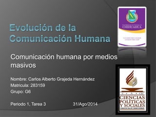 Comunicación humana por medios 
masivos 
Nombre: Carlos Alberto Grajeda Hernández 
Matricula: 283159 
Grupo: G6 
Periodo 1, Tarea 3 31/Ago/2014 
 
