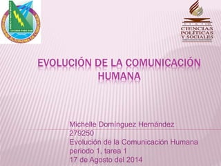 EVOLUCIÓN DE LA COMUNICACIÓN
HUMANA
Michelle Domínguez Hernández
279250
Evolución de la Comunicación Humana
periodo 1, tarea 1
17 de Agosto del 2014
 