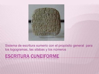 ESCRITURA CUNEIFORME
Sistema de escritura sumerio con el propósito general para
los logogramas, las silabas y los números
 