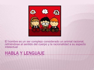 HABLA Y LENGUAJE
El hombre es un ser complejo considerado un animal racional,
refiriéndose al sentido del cuerpo y la racionalidad a su aspecto
intelectual
 
