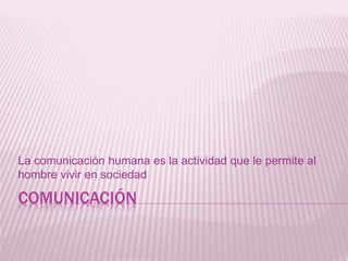 COMUNICACIÓN
La comunicación humana es la actividad que le permite al
hombre vivir en sociedad
 