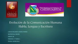 Evolución de la Comunicación Humana
Habla, Lengua y Escritura
CARLOS RICARDO LOZOYA TORRES
MATRICULA: 286382
GRUPO: G8
PERIODO 1 Y TAREA 1
FECHA: 18/08/2014
 