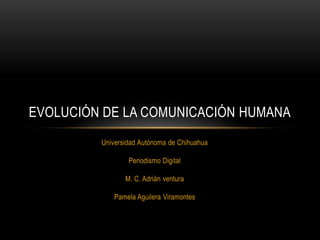 EVOLUCIÓN DE LA COMUNICACIÓN HUMANA
Universidad Autónoma de Chihuahua

Periodismo Digital
M. C. Adrián ventura
Pamela Aguilera Viramontes

 