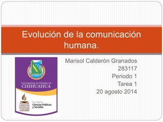 Evolución de la comunicación 
humana. 
Marisol Calderón Granados 
283117 
Periodo 1 
Tarea 1 
20 agosto 2014 
 