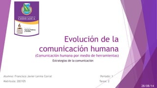 Evolución de la 
comunicación humana 
(Comunicación humana por medio de herramientas) 
Alumno: Francisco Javier Lerma Corral Periodo: 1 
Matricula: 283105 Tarea: 2 
28/08/14 
Estrategias de la comunicación 
 