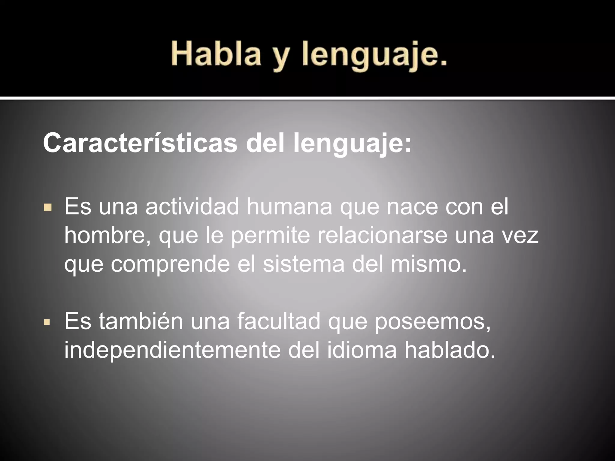 Características del lenguaje:
 Es una actividad humana que nace con el
hombre, que le permite relacionarse una vez
que comprende el sistema del mismo.
 Es también una facultad que poseemos,
independientemente del idioma hablado.
 