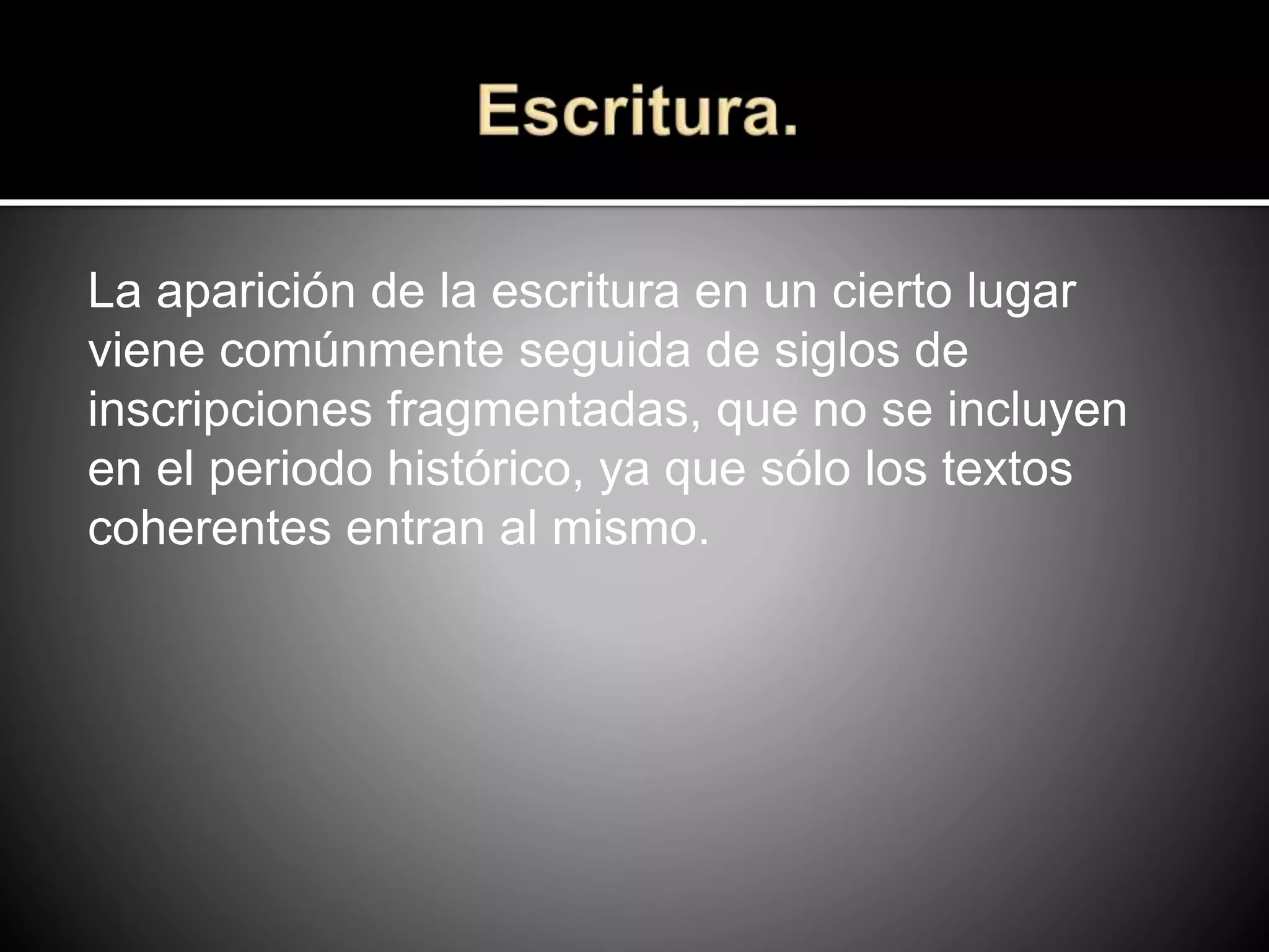La aparición de la escritura en un cierto lugar
viene comúnmente seguida de siglos de
inscripciones fragmentadas, que no se incluyen
en el periodo histórico, ya que sólo los textos
coherentes entran al mismo.
 