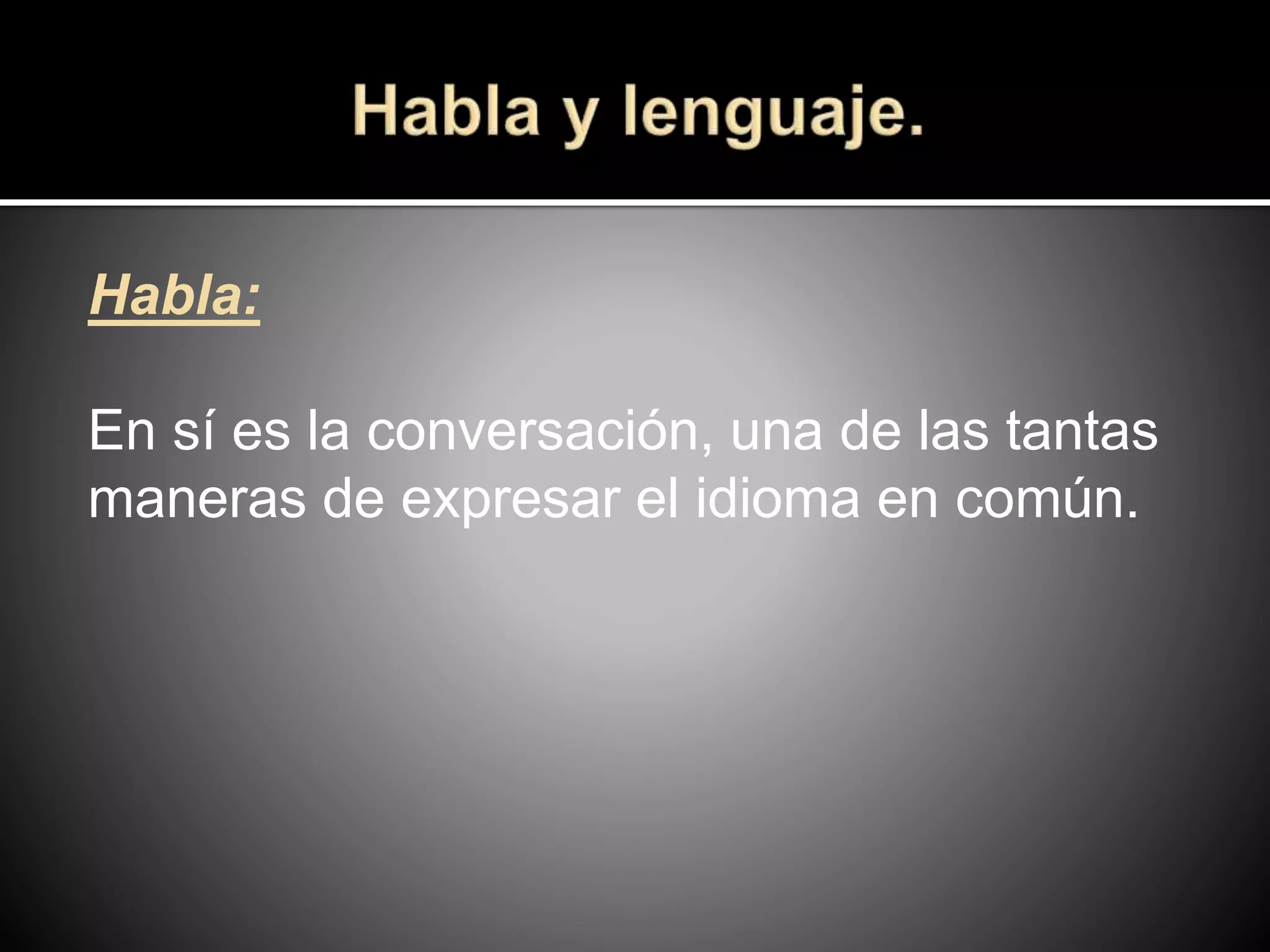 Habla:
En sí es la conversación, una de las tantas
maneras de expresar el idioma en común.
 