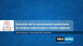 Evolución de la comunicación publicitaria
de medios tradicionales a medios digitales
Día de Internet. Universidad de El Salvador
 