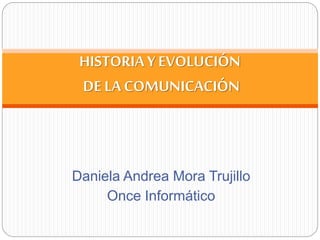 Daniela Andrea Mora Trujillo
Once Informático
HISTORIAY EVOLUCIÓN
DE LACOMUNICACIÓN
 