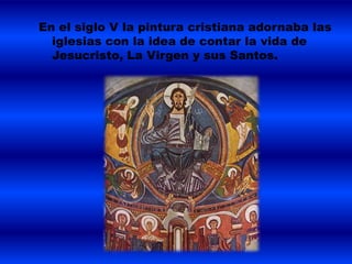 En el siglo V la pintura cristiana adornaba las
iglesias con la idea de contar la vida de
Jesucristo, La Virgen y sus Santos.
 