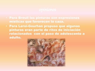 opiniones
• Para Breuil las pinturas son expresiones
místicas que favorecen la caza.
• Para Leroi-Gourhan propuso que algu...
