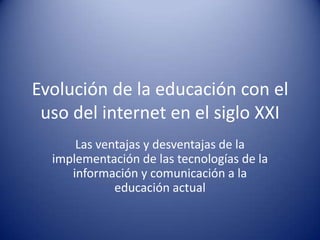 Evolución de la educación con el uso del internet en el siglo XXI  Las ventajas y desventajas de la implementación de las tecnologías de la información y comunicación a la educación actual 