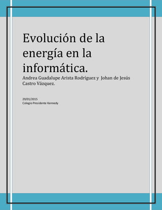 Evolución de la
energía en la
informática.
Andrea Guadalupe Arista Rodríguez y Johan de Jesús
Castro Vázquez.
29/01/2015
Colegio Presidente Kennedy
 