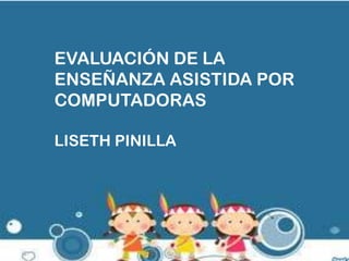 EVALUACIÓN DE LA
ENSEÑANZA ASISTIDA POR
COMPUTADORAS
LISETH PINILLA

 