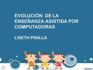 EVOLUCIÓN DE LA
ENSEÑANZA ASISTIDA POR
COMPUTADORAS
LISETH PINILLA

 