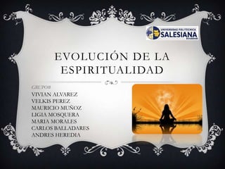 EVOLUCIÓN DE LA
          ESPIRITUALIDAD
GRUPO#
VIVIAN ALVAREZ
VELKIS PEREZ
MAURICIO MUÑOZ
LIGIA MOSQUERA
MARIA MORALES
CARLOS BALLADARES
ANDRES HEREDIA
 