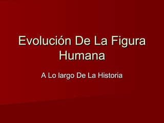 Evolución De La FiguraEvolución De La Figura
HumanaHumana
A Lo largo De La HistoriaA Lo largo De La Historia
 