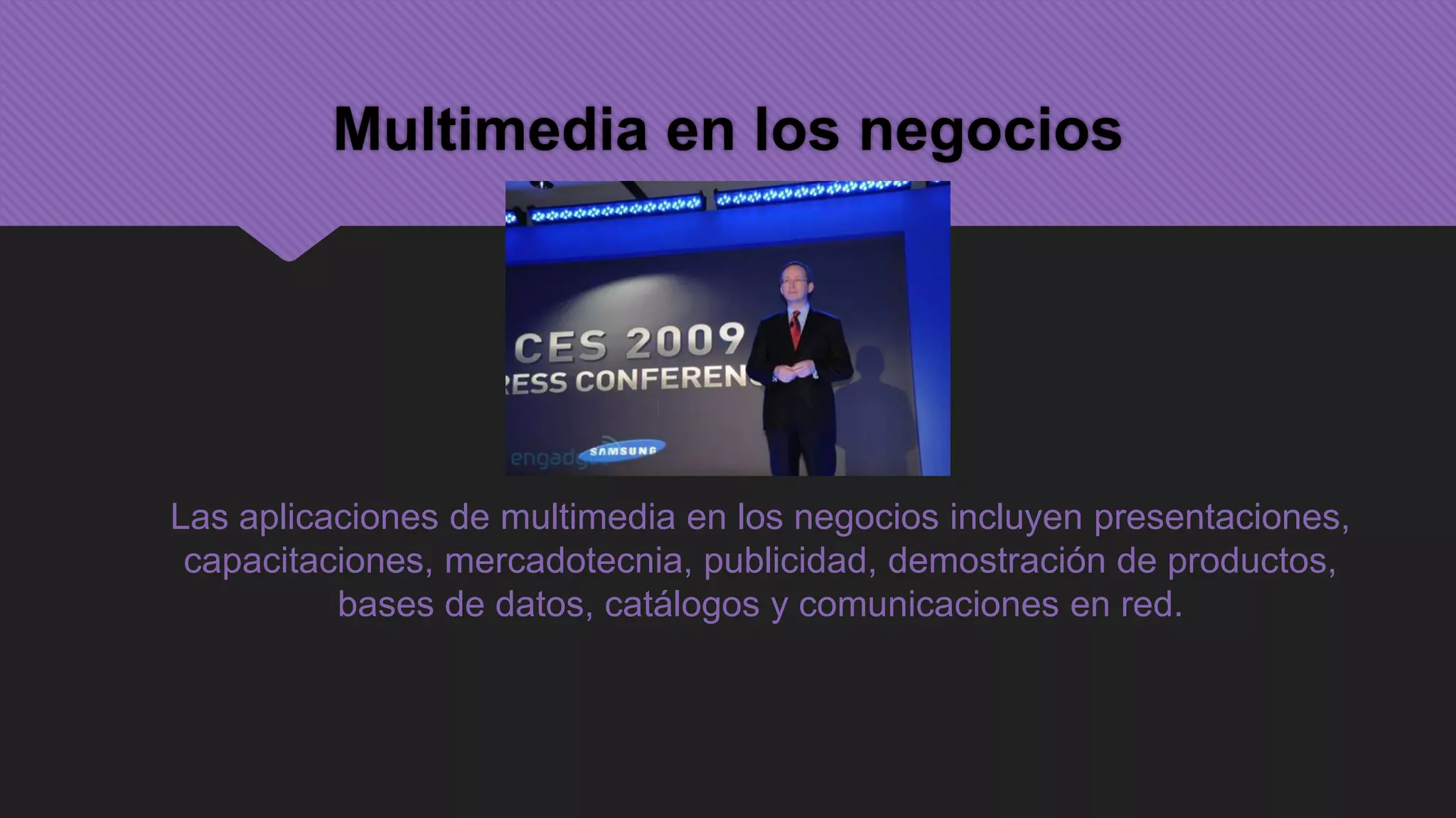 Multimedia en los negocios




Las aplicaciones de multimedia en los negocios incluyen presentaciones,
 capacitaciones, mercadotecnia, publicidad, demostración de productos,
          bases de datos, catálogos y comunicaciones en red.
 