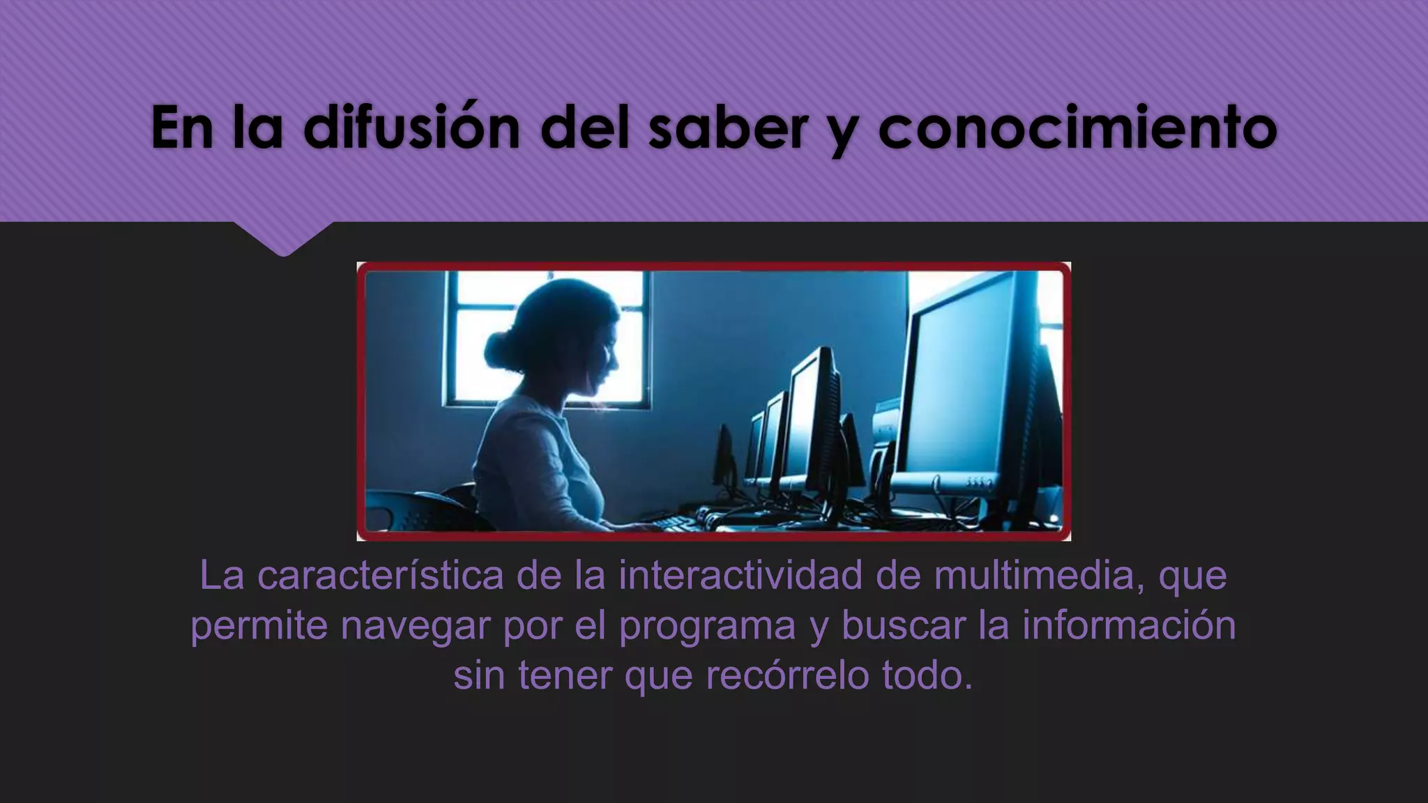 En la difusión del saber y conocimiento




 La característica de la interactividad de multimedia, que
 permite navegar por el programa y buscar la información
               sin tener que recórrelo todo.
 