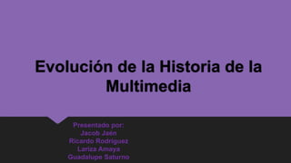 Evolución de la Historia de la
        Multimedia

     Presentado por:
       Jacob Jaén
    Ricardo Rodríguez
      Lariza Amaya
    Guadalupe Saturno
 