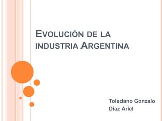 EVOLUCIÓN DE LA 
INDUSTRIA ARGENTINA 
Toledano Gonzalo 
Diaz Ariel 
 