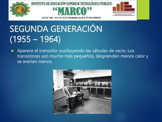 SEGUNDA GENERACIÓN
(1955 – 1964)
 Aparece el transistor sustituyendo las válvulas de vacío. Los
transistores son mucho más pequeños, desprenden menos calor y
se averían menos.
 