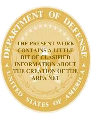 THE PRESENT WORK
CONTAINS A LITTLE
BIT OF CLASIFIED
INFORMATION ABOUT
THE CREATION OF THE
ARPA NET
 