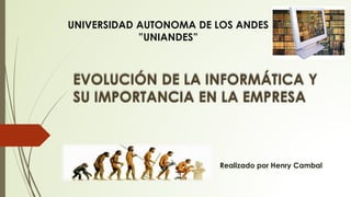 EVOLUCIÓN DE LA INFORMÁTICA Y
SU IMPORTANCIA EN LA EMPRESA
Realizado por Henry Cambal
UNIVERSIDAD AUTONOMA DE LOS ANDES
”UNIANDES”
 