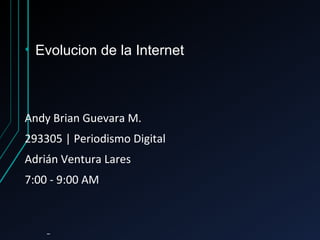 • Evolucion de la Internet
Andy Brian Guevara M.
293305 | Periodismo Digital
Adrián Ventura Lares
7:00 - 9:00 AM
 