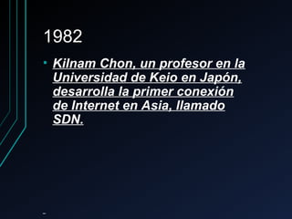 19821982
• Kilnam Chon, un profesor en laKilnam Chon, un profesor en la
Universidad de Keio en Japón,Universidad de Keio en Japón,
desarrolla la primer conexióndesarrolla la primer conexión
de Internet en Asia, llamadode Internet en Asia, llamado
SDN.SDN.
 