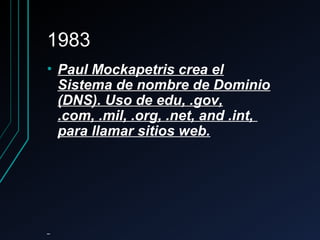 19831983
• Paul Mockapetris crea elPaul Mockapetris crea el
Sistema de nombre de DominioSistema de nombre de Dominio
(DNS). Uso de edu, .gov,(DNS). Uso de edu, .gov,
.com, .mil, .org, .net, and .int,.com, .mil, .org, .net, and .int,
para llamar sitios web.para llamar sitios web.
 