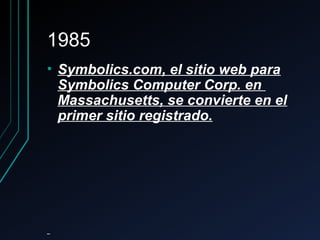 19851985
• Symbolics.com, el sitio web paraSymbolics.com, el sitio web para
Symbolics Computer Corp. enSymbolics Computer Corp. en
Massachusetts, se convierte en elMassachusetts, se convierte en el
primer sitio registrado.primer sitio registrado.
 
