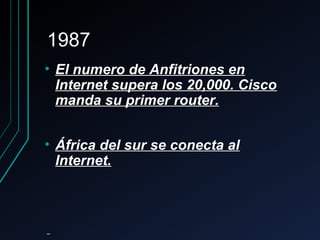 19871987
• El numero de Anfitriones enEl numero de Anfitriones en
Internet supera los 20,000. CiscoInternet supera los 20,000. Cisco
manda su primer router.manda su primer router.
• África del sur se conecta alÁfrica del sur se conecta al
Internet.Internet.
 