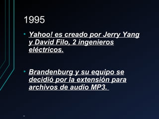 19951995
• Yahoo! es creado por Jerry YangYahoo! es creado por Jerry Yang
y David Filo, 2 ingenierosy David Filo, 2 ingenieros
eléctricos.eléctricos.
• Brandenburg y su equipo seBrandenburg y su equipo se
decidió por la extensión paradecidió por la extensión para
archivos de audio MP3.archivos de audio MP3.
 