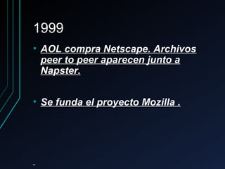 19991999
• AOL compra Netscape. ArchivosAOL compra Netscape. Archivos
peer to peer aparecen junto apeer to peer aparecen junto a
Napster.Napster.
• Se funda el proyecto Mozilla .Se funda el proyecto Mozilla .
 