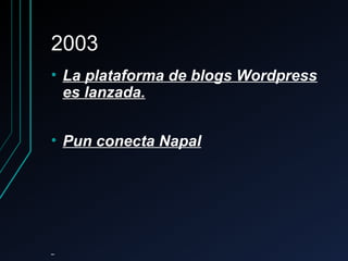 20032003
• La plataforma de blogs WordpressLa plataforma de blogs Wordpress
es lanzada.es lanzada.
• Pun conecta NapalPun conecta Napal
 