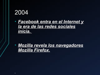 20042004
• Facebook entra en el Internet yFacebook entra en el Internet y
la era de las redes socialesla era de las redes sociales
inicia.inicia.
• Mozilla revela los navegadoresMozilla revela los navegadores
Mozilla Firefox.Mozilla Firefox.
 