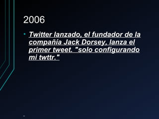 20062006
• Twitter lanzado, el fundador de laTwitter lanzado, el fundador de la
compañía Jack Dorsey, lanza elcompañía Jack Dorsey, lanza el
primer tweet. "solo configurandoprimer tweet. "solo configurando
mi twttr."mi twttr."
 