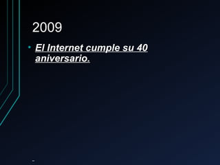 20092009
• El Internet cumple su 40El Internet cumple su 40
aniversario.aniversario.
 