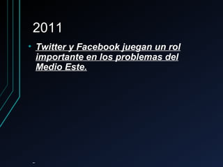 20112011
• Twitter y Facebook juegan un rolTwitter y Facebook juegan un rol
importante en los problemas delimportante en los problemas del
Medio Este.Medio Este.
 