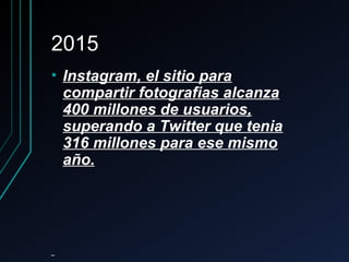 20152015
• Instagram, el sitio paraInstagram, el sitio para
compartir fotografias alcanzacompartir fotografias alcanza
400 millones de usuarios,400 millones de usuarios,
superando a Twitter que teniasuperando a Twitter que tenia
316 millones para ese mismo316 millones para ese mismo
año.año.
 
