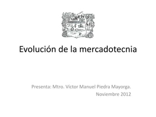 Evolución de la mercadotecnia


   Presenta: Mtro. Víctor Manuel Piedra Mayorga.
                                Noviembre 2012
 