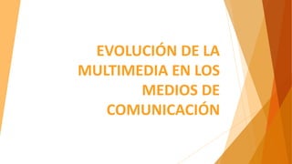 EVOLUCIÓN DE LA
MULTIMEDIA EN LOS
MEDIOS DE
COMUNICACIÓN
 