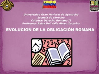 EVOLUCIÓN DE LA OBLIGACIÓN ROMANA Universidad Gran Mariscal de Ayacucho Escuela de Derecho Cátedra: Derecho Romano II Profesora: Raiza Del Valle Abreu Zacarías 