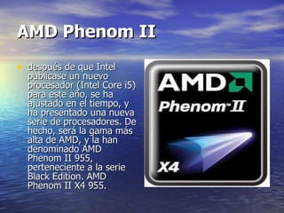 AMD Phenom II   después de que Intel publicase un nuevo procesador (Intel Core i5) para este año, se ha ajustado en el tiempo, y ha presentado una nueva serie de procesadores. De hecho, será la gama más alta de AMD, y la han denominado AMD Phenom II 955, perteneciente a la serie Black Edition. AMD Phenom II X4 955. 