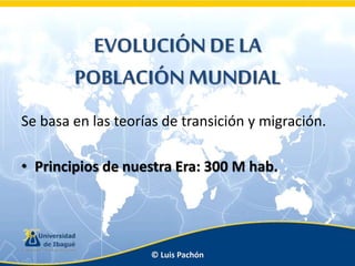 EVOLUCIÓN DE LA
POBLACIÓN MUNDIAL
Se basa en las teorías de transición y migración.
• Principios de nuestra Era: 300 M hab.

© Luis Pachón

 