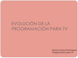 EVOLUCIÓN DE LA
PROGRAMACIÓN PARA TV



              Mónica Arzúa Domínguez
              Programación para TV
 